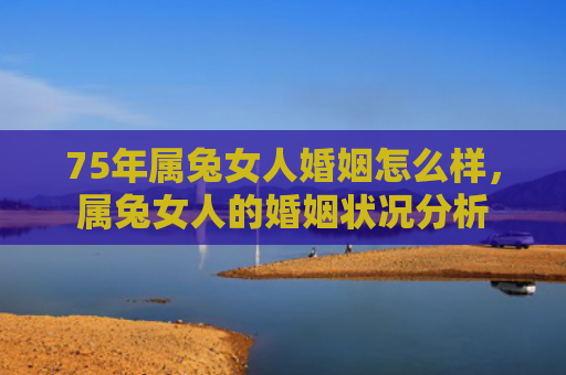 75年属兔女人婚姻怎么样，属兔女人的婚姻状况分析