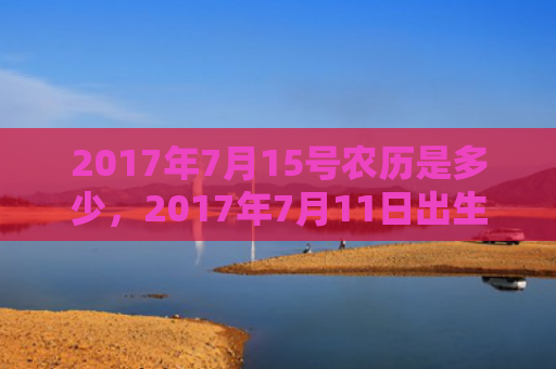 2017年7月15号农历是多少，2017年7月11日出生的人命好吗