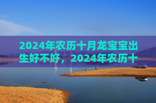 2024年农历十月龙宝宝出生好不好，2024年农历十月初十出生女孩是什么命