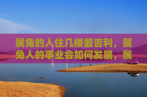 属兔的人住几楼最吉利，属兔人的事业会如何发展，属兔人事业成功的9个秘诀