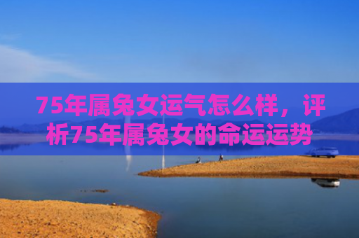 75年属兔女运气怎么样，评析75年属兔女的命运运势