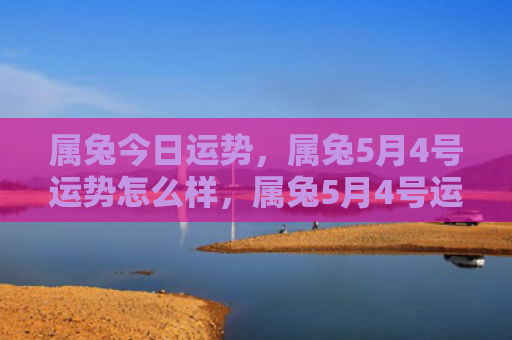 属兔今日运势，属兔5月4号运势怎么样，属兔5月4号运势预测