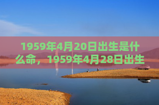 1959年4月20日出生是什么命，1959年4月28日出生的人命好吗