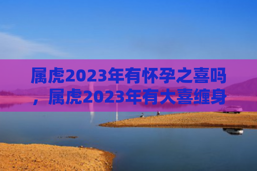 属虎2023年有怀孕之喜吗，属虎2023年有大喜缠身