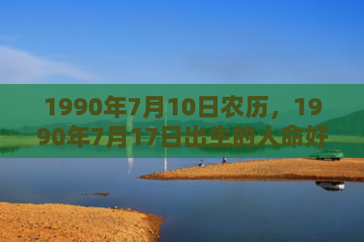 1990年7月10日农历，1990年7月17日出生的人命好吗