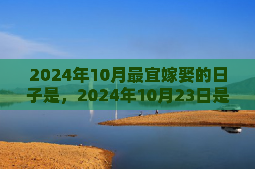 2024年10月最宜嫁娶的日子是，2024年10月23日是不是黄道吉日