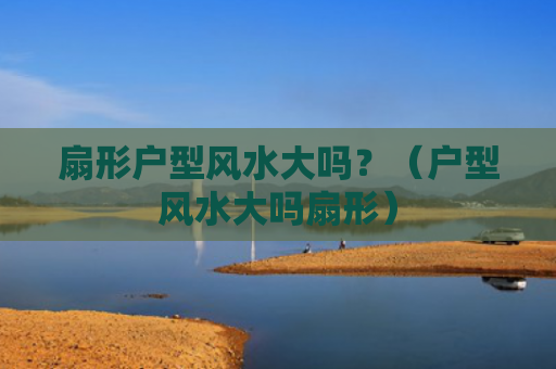 扇形户型风水大吗？（户型风水大吗扇形）