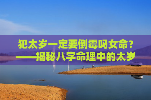 犯太岁一定要倒霉吗女命？——揭秘八字命理中的太岁之谜？（女命倒霉八字命理）