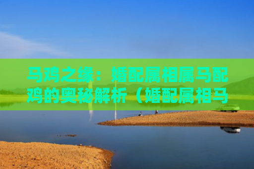 马鸡之缘：婚配属相属马配鸡的奥秘解析（婚配属相马配奥秘）
