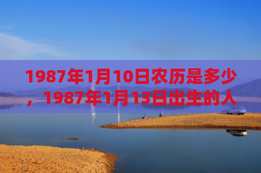 1987年1月10日农历是多少，1987年1月13日出生的人命好吗