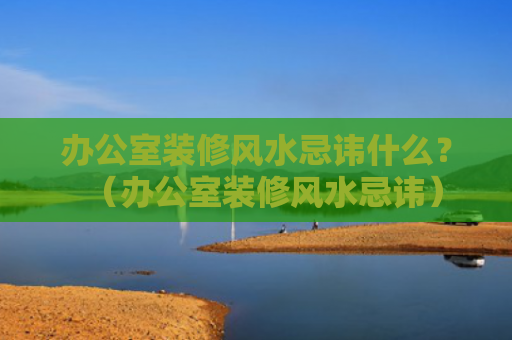 办公室装修风水忌讳什么？（办公室装修风水忌讳）