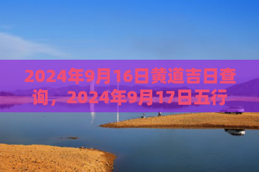 2024年9月16日黄道吉日查询，2024年9月17日五行穿衣