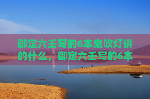 御定六壬写的6本鬼吹灯讲的什么，御定六壬写的6本鬼吹灯顺序