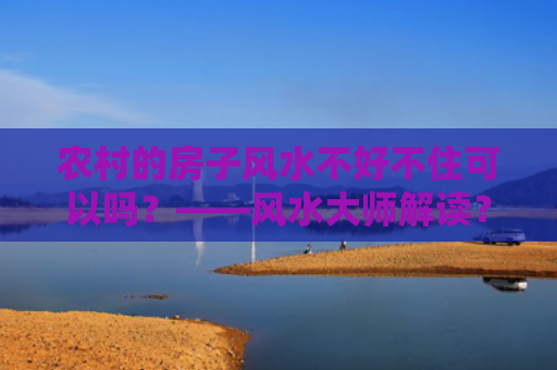 农村的房子风水不好不住可以吗？——风水大师解读？（房子风水风水解读）