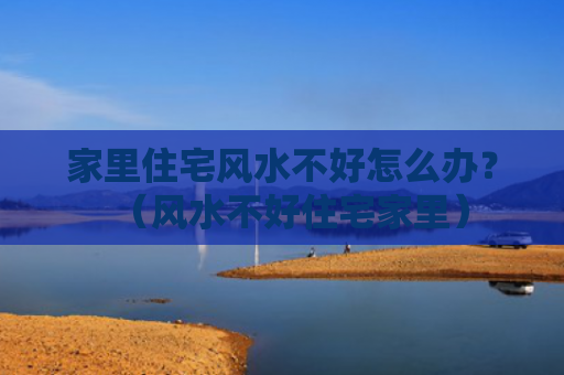 家里住宅风水不好怎么办？（风水不好住宅家里）