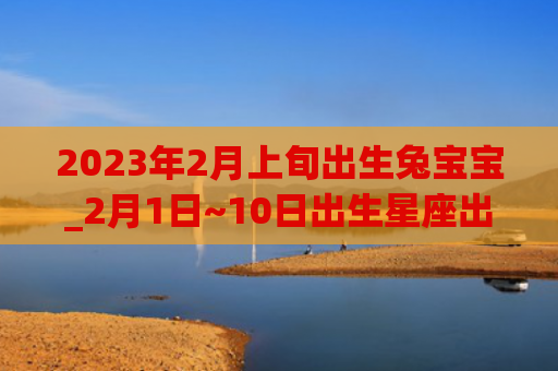 2023年2月上旬出生兔宝宝_2月1日~10日出生星座出生星座上旬