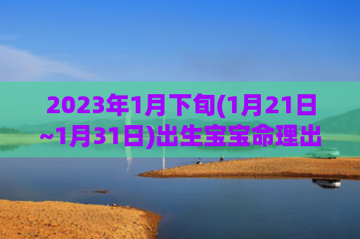2023年1月下旬(1月21日~1月31日)出生宝宝命理出生命理下旬