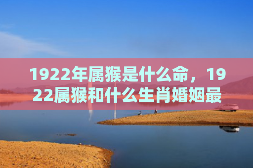 1922年属猴是什么命，1922属猴和什么生肖婚姻最配