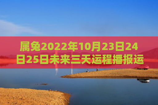 属兔2022年10月23日24日25日未来三天运程播报运程属兔三天
