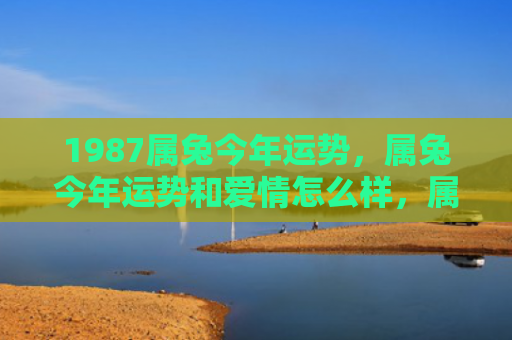 1987属兔今年运势，属兔今年运势和爱情怎么样，属兔人今年的运势和爱情如何