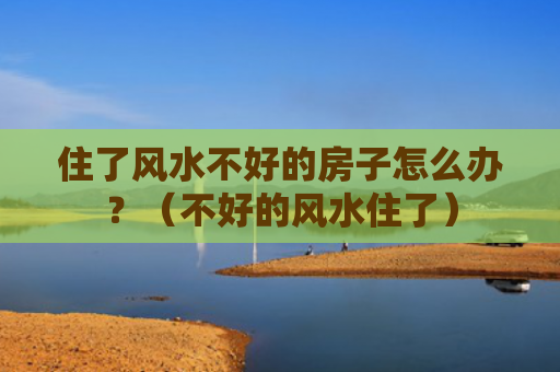 住了风水不好的房子怎么办？（不好的风水住了）