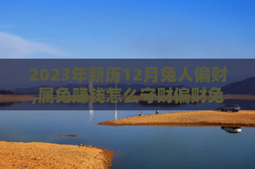 2023年新历12月兔人偏财,属兔赚钱怎么守财偏财兔人新历