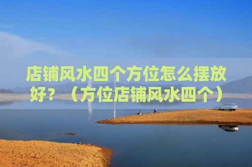 店铺风水四个方位怎么摆放好？（方位店铺风水四个）