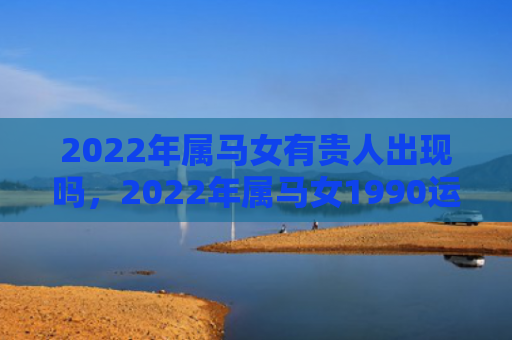 2022年属马女有贵人出现吗，2022年属马女1990运势最好的月份是那几月