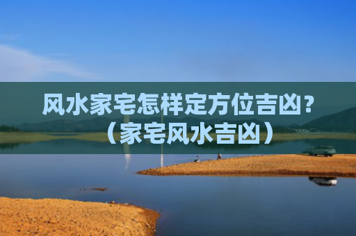 风水家宅怎样定方位吉凶？（家宅风水吉凶）