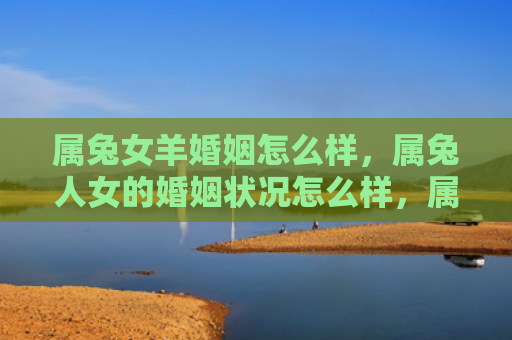 属兔女羊婚姻怎么样，属兔人女的婚姻状况怎么样，属兔人女的结婚率和离婚率各有多少