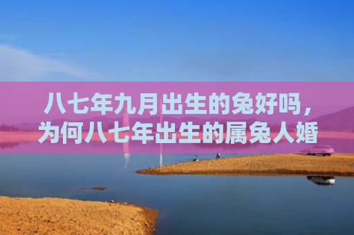 八七年九月出生的兔好吗，为何八七年出生的属兔人婚姻较为复杂，八七年属兔的婚姻如何
