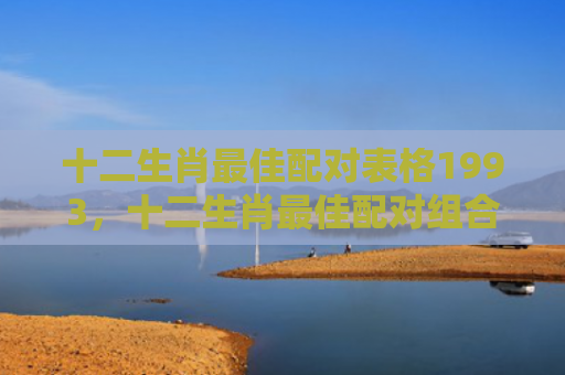 十二生肖最佳配对表格1993，十二生肖最佳配对组合