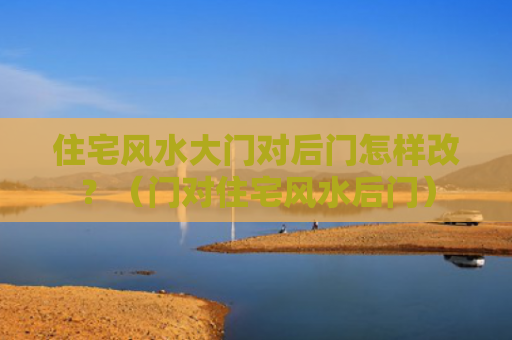 住宅风水大门对后门怎样改？（门对住宅风水后门）