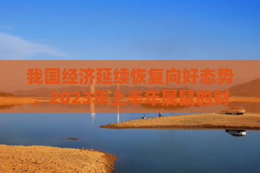 我国经济延续恢复向好态势，2023年上半年属鼠的财神方位