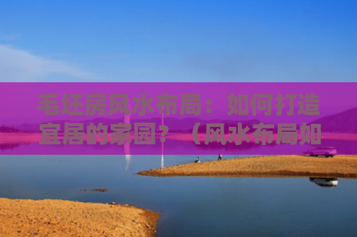 毛坯房风水布局：如何打造宜居的家园？（风水布局如何打造毛坯房）