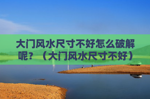 大门风水尺寸不好怎么破解呢？（大门风水尺寸不好）