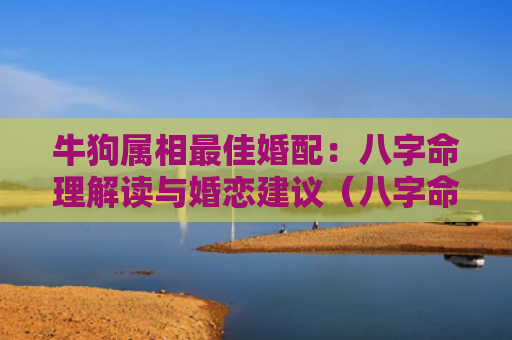 牛狗属相最佳婚配：八字命理解读与婚恋建议（八字命理解读婚恋狗属相最佳婚配）