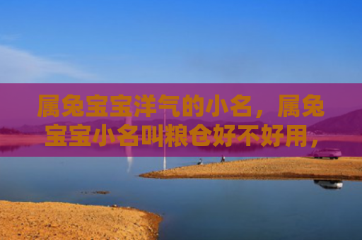 属兔宝宝洋气的小名，属兔宝宝小名叫粮仓好不好用，属于什么类型的小名