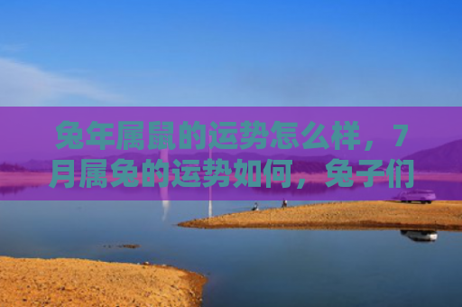 兔年属鼠的运势怎么样，7月属兔的运势如何，兔子们的运势会受到哪些影响