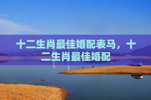 十二生肖最佳婚配表马，十二生肖最佳婚配