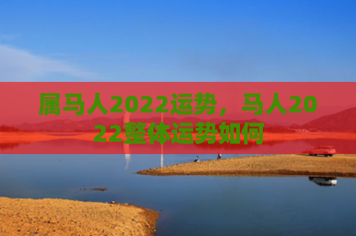 属马人2022运势，马人2022整体运势如何