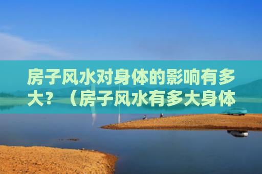 房子风水对身体的影响有多大？（房子风水有多大身体）