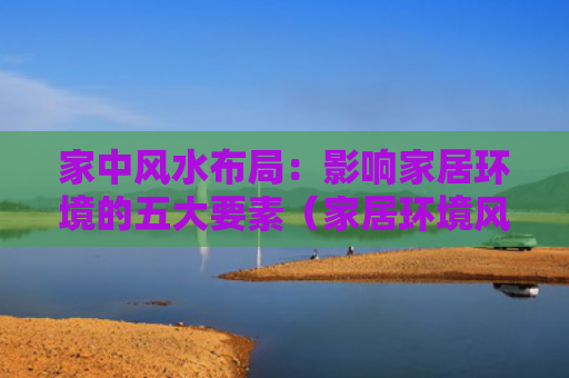 家中风水布局：影响家居环境的五大要素（家居环境风水布局五大）