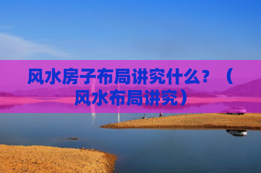 风水房子布局讲究什么？（风水布局讲究）