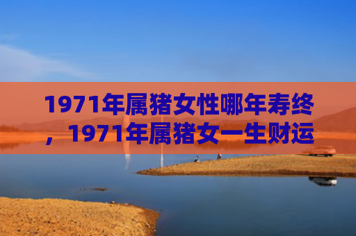 1971年属猪女性哪年寿终，1971年属猪女一生财运