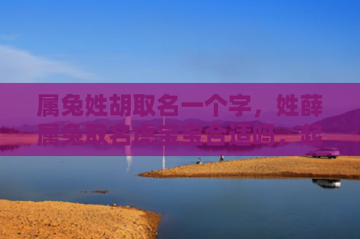 属兔姓胡取名一个字，姓薛属兔取名虎宝宝合适吗，起名为虎有什么意义