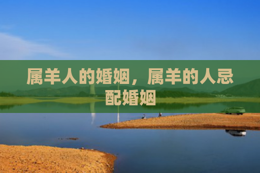 属羊人的婚姻，属羊的人忌配婚姻