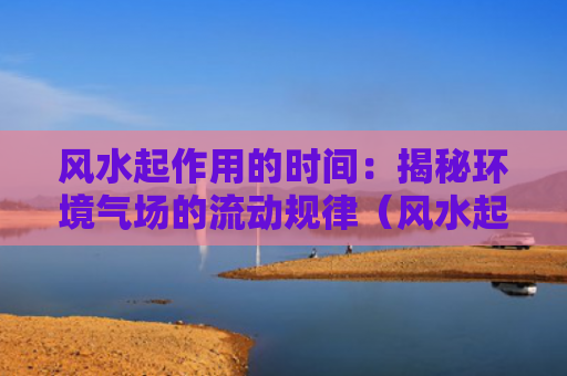 风水起作用的时间：揭秘环境气场的流动规律（风水起作用揭秘）