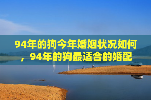 94年的狗今年婚姻状况如何，94年的狗最适合的婚配