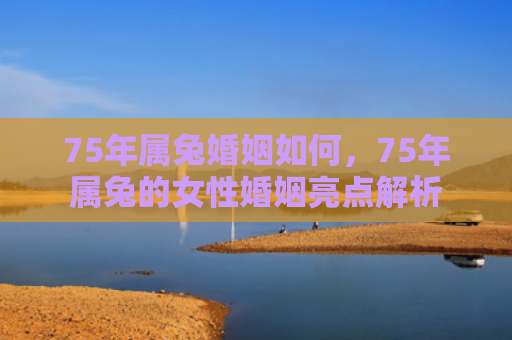 75年属兔婚姻如何，75年属兔的女性婚姻亮点解析